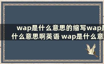 wap是什么意思的缩写wap是什么意思啊英语 wap是什么意思的缩写wap是什么意思啊英文